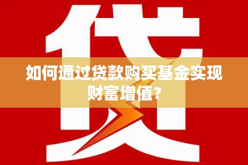 安康如何通过贷款购买基金实现财富增值？