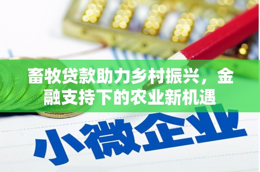 安康畜牧贷款助力乡村振兴，金融支持下的农业新机遇