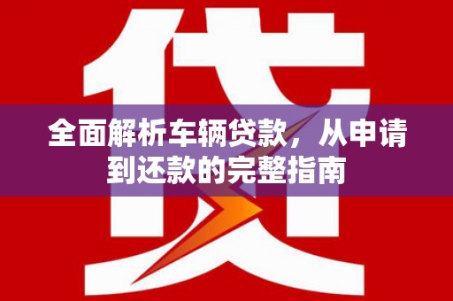 安康全面解析车辆贷款，从申请到还款的完整指南