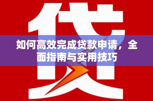 安康如何高效完成贷款申请，全面指南与实用技巧