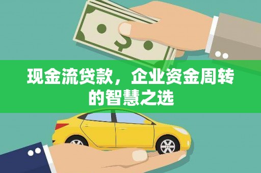 安康现金流贷款，企业资金周转的智慧之选
