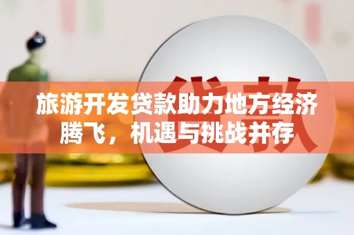 安康旅游开发贷款助力地方经济腾飞，机遇与挑战并存