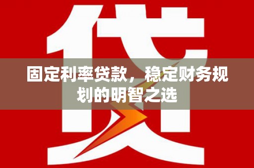安康固定利率贷款，稳定财务规划的明智之选