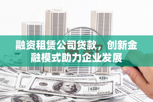 安康融资租赁公司贷款，创新金融模式助力企业发展