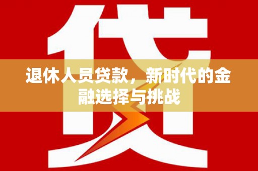 安康退休人员贷款，新时代的金融选择与挑战
