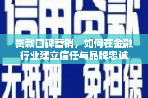 安康贷款口碑营销，如何在金融行业建立信任与品牌忠诚
