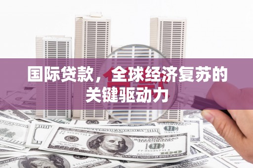安康国际贷款，全球经济复苏的关键驱动力