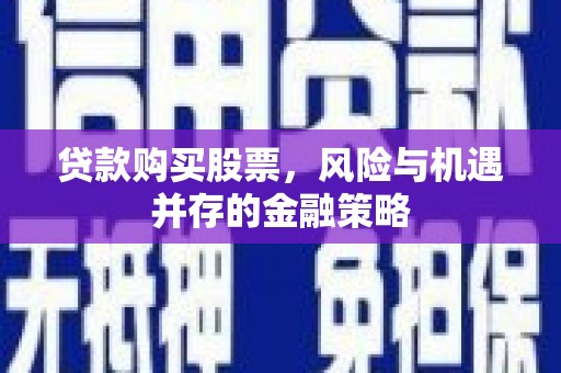 安康贷款购买股票，风险与机遇并存的金融策略