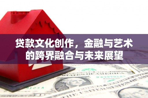 安康贷款文化创作，金融与艺术的跨界融合与未来展望
