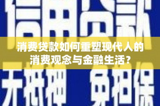 安康消费贷款如何重塑现代人的消费观念与金融生活？