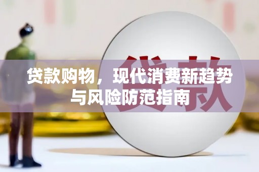 安康贷款购物，现代消费新趋势与风险防范指南