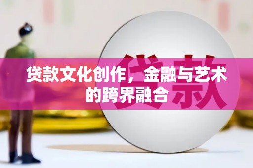 安康贷款文化创作，金融与艺术的跨界融合