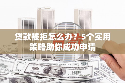 安康贷款被拒怎么办？5个实用策略助你成功申请