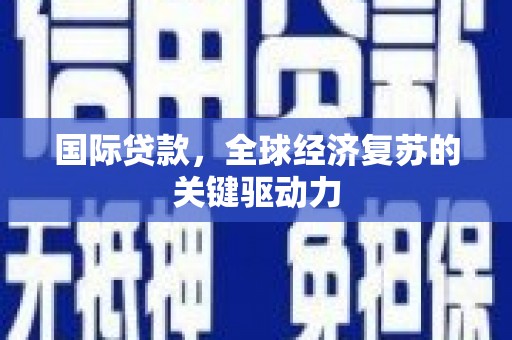 安康国际贷款，全球经济复苏的关键驱动力