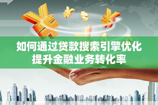 安康如何通过贷款搜索引擎优化提升金融业务转化率