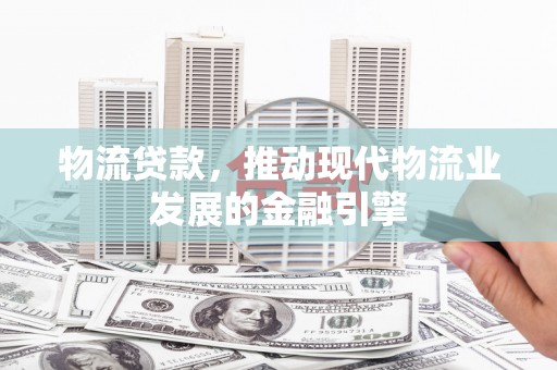 安康物流贷款，推动现代物流业发展的金融引擎