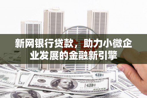 安康新网银行贷款，助力小微企业发展的金融新引擎