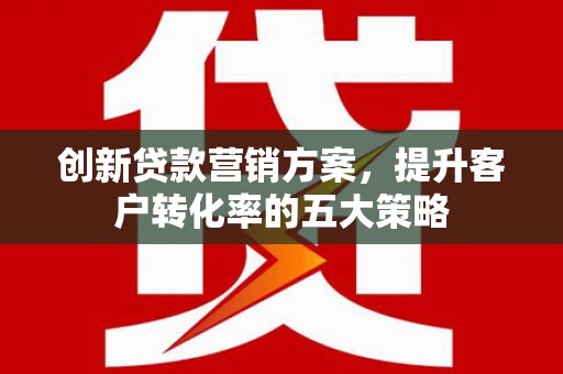 安康创新贷款营销方案，提升客户转化率的五大策略