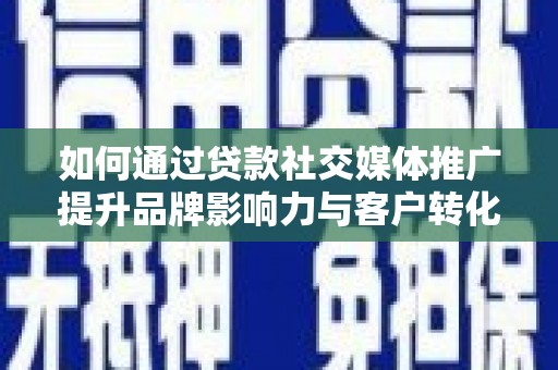 安康如何通过贷款社交媒体推广提升品牌影响力与客户转化率