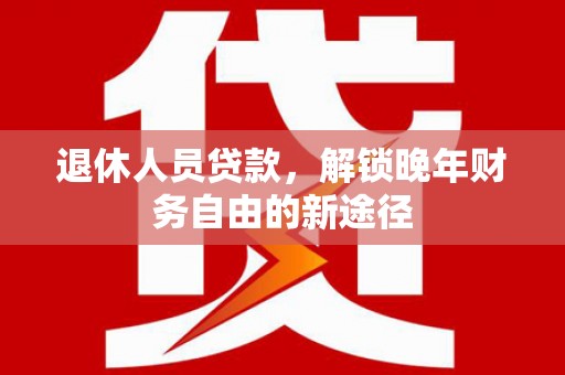 安康退休人员贷款，解锁晚年财务自由的新途径