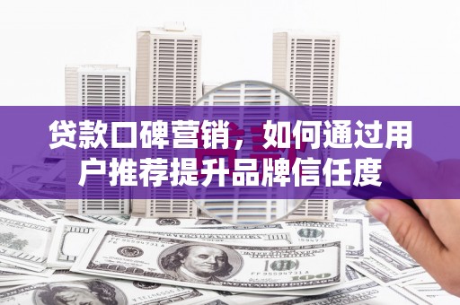 安康贷款口碑营销，如何通过用户推荐提升品牌信任度