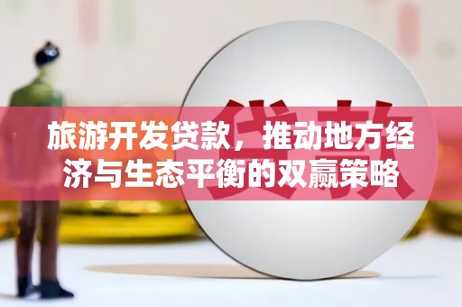 安康旅游开发贷款，推动地方经济与生态平衡的双赢策略