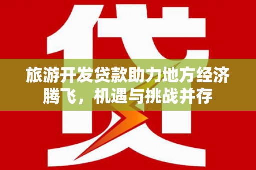 安康旅游开发贷款助力地方经济腾飞，机遇与挑战并存
