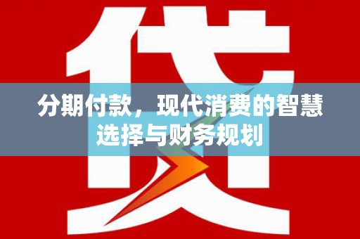 安康分期付款，现代消费的智慧选择与财务规划