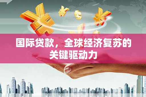 安康国际贷款，全球经济复苏的关键驱动力