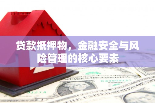 安康贷款抵押物，金融安全与风险管理的核心要素
