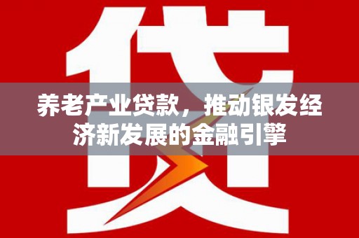 安康养老产业贷款，推动银发经济新发展的金融引擎