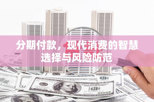 安康分期付款，现代消费的智慧选择与风险防范