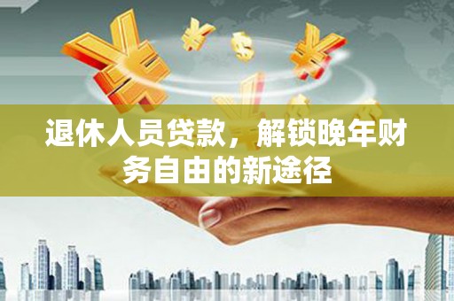 安康退休人员贷款，解锁晚年财务自由的新途径