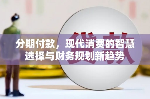 安康分期付款，现代消费的智慧选择与财务规划新趋势
