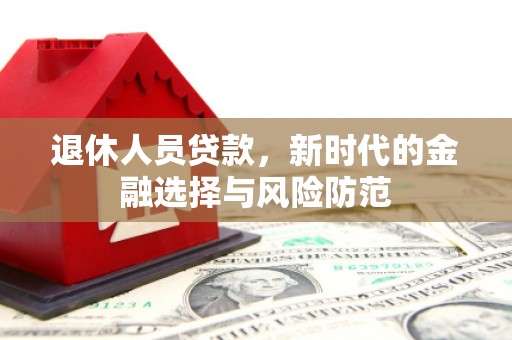 安康退休人员贷款，新时代的金融选择与风险防范