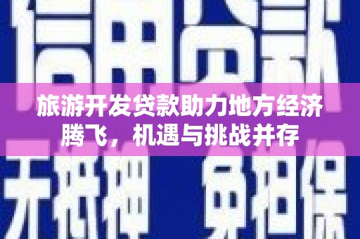 安康旅游开发贷款助力地方经济腾飞，机遇与挑战并存