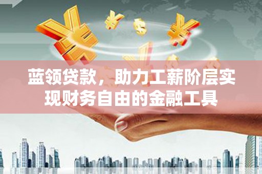 安康蓝领贷款，助力工薪阶层实现财务自由的金融工具
