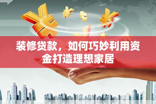 安康装修贷款，如何巧妙利用资金打造理想家居