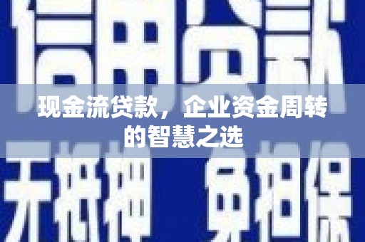 安康现金流贷款，企业资金周转的智慧之选