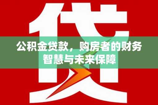 安康公积金贷款，购房者的财务智慧与未来保障