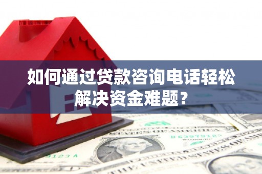 安康如何通过贷款咨询电话轻松解决资金难题？