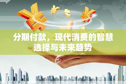 安康分期付款，现代消费的智慧选择与未来趋势
