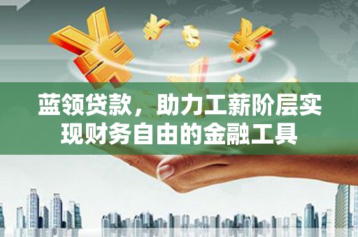 安康蓝领贷款，助力工薪阶层实现财务自由的金融工具