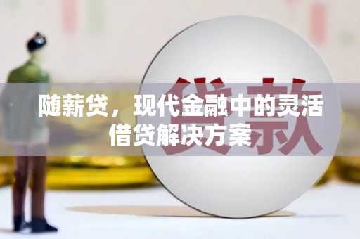 安康随薪贷，现代金融中的灵活借贷解决方案