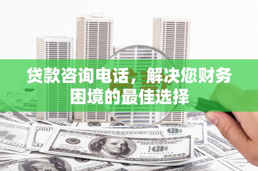 安康贷款咨询电话，解决您财务困境的最佳选择