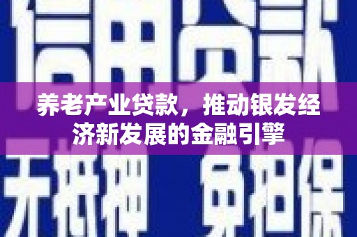 安康养老产业贷款，推动银发经济新发展的金融引擎