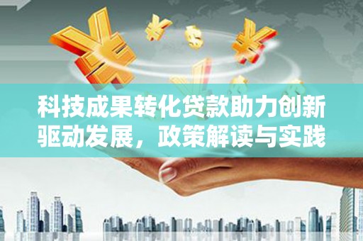 安康科技成果转化贷款助力创新驱动发展，政策解读与实践探索