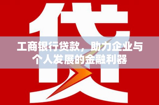 安康工商银行贷款，助力企业与个人发展的金融利器