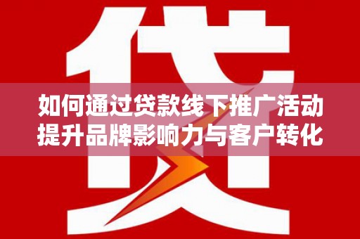 安康如何通过贷款线下推广活动提升品牌影响力与客户转化率