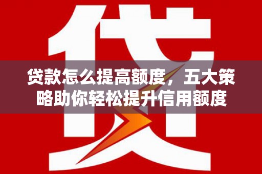 安康贷款怎么提高额度，五大策略助你轻松提升信用额度